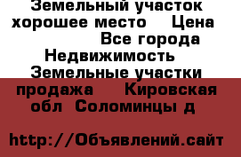 Земельный участок хорошее место  › Цена ­ 900 000 - Все города Недвижимость » Земельные участки продажа   . Кировская обл.,Соломинцы д.